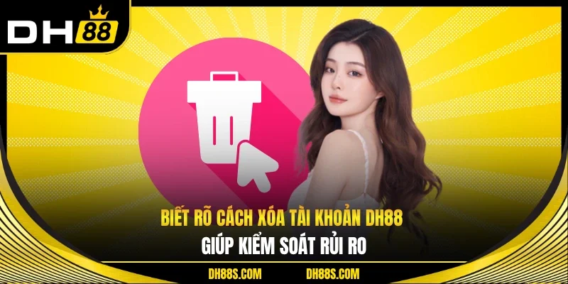 Biết rõ cách xóa tài khoản DH88 giúp kiểm soát rủi ro
