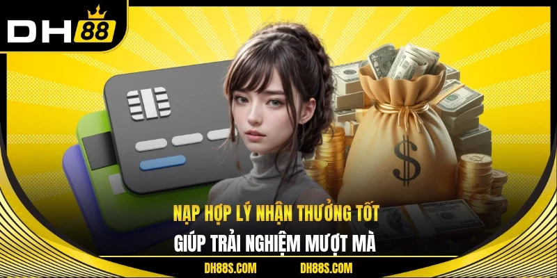 Nạp hợp lý nhận thưởng tốt giúp trải nghiệm mượt mà