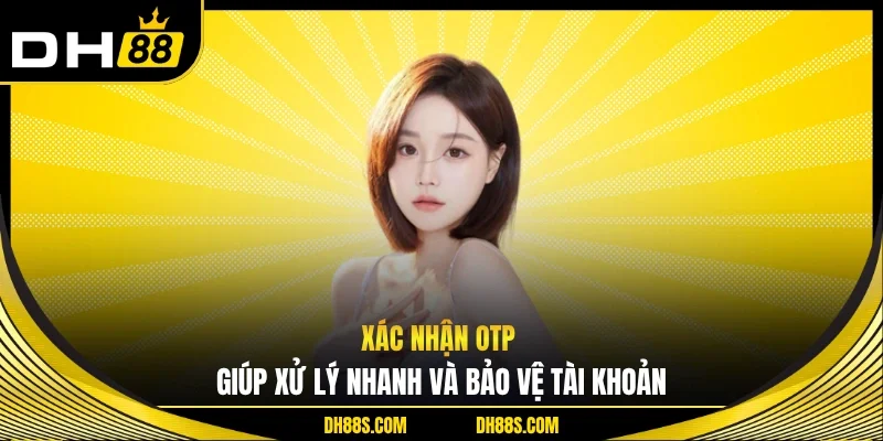 Xác nhận OTP giúp xử lý nhanh và bảo vệ tài khoản