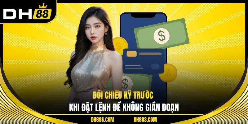Đối chiếu kỹ trước khi đặt lệnh để không gián đoạn